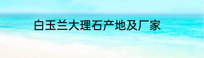 白玉兰大理石产地及厂家