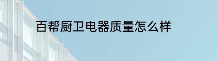 百帮厨卫电器质量怎么样