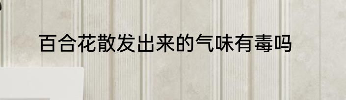 百合花散发出来的气味有毒吗