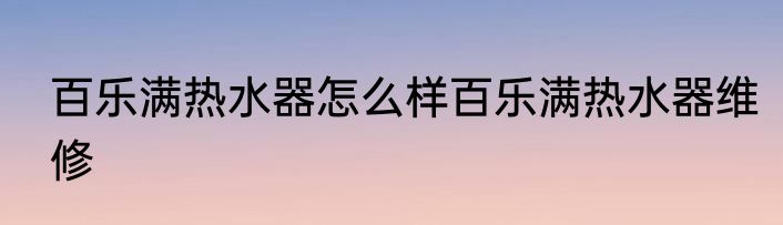 百乐满热水器怎么样百乐满热水器维修
