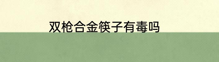 双枪合金筷子有毒吗
