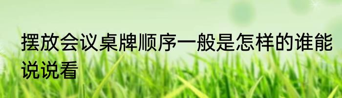 摆放会议桌牌顺序一般是怎样的谁能说说看