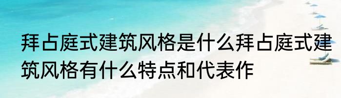 拜占庭式建筑风格是什么拜占庭式建筑风格有什么特点和代表作