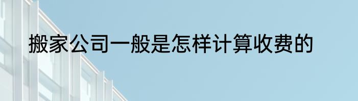 搬家公司一般是怎样计算收费的