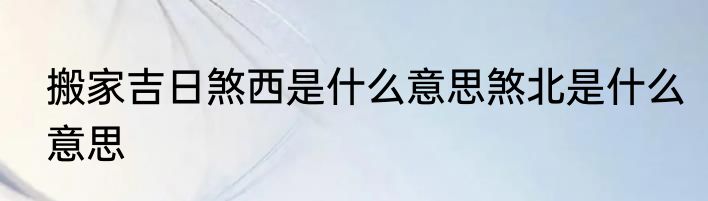 搬家吉日煞西是什么意思煞北是什么意思