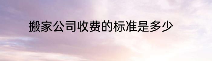 搬家公司收费的标准是多少