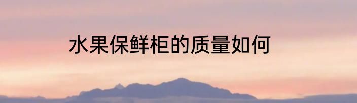 水果保鲜柜的质量如何