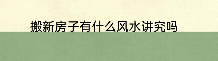 搬新房子有什么风水讲究吗