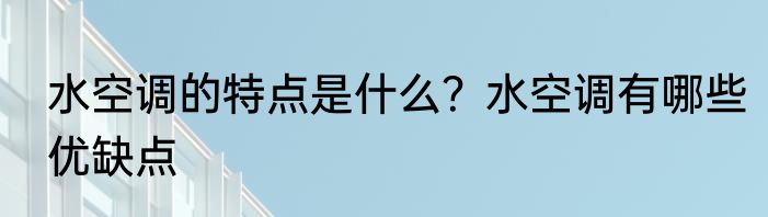 水空调的特点是什么？水空调有哪些优缺点