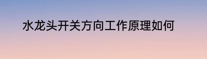 水龙头开关方向工作原理如何