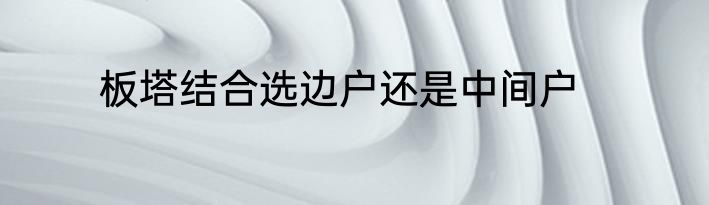 板塔结合选边户还是中间户