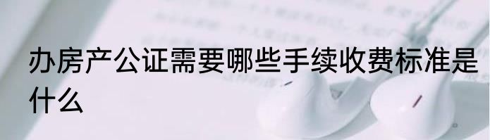 办房产公证需要哪些手续收费标准是什么