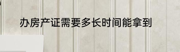 办房产证需要多长时间能拿到