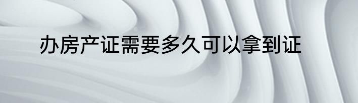 办房产证需要多久可以拿到证