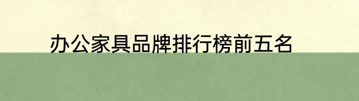 办公家具品牌排行榜前五名