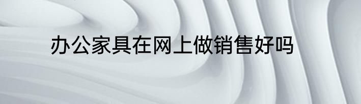 办公家具在网上做销售好吗