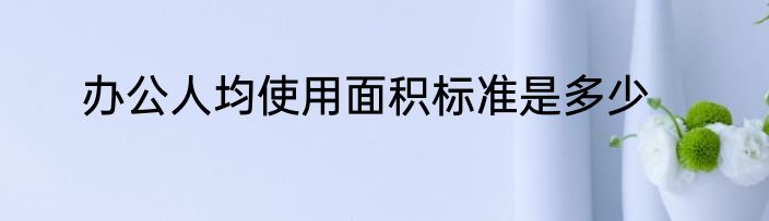 办公人均使用面积标准是多少