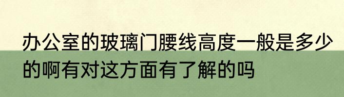 办公室的玻璃门腰线高度一般是多少的啊有对这方面有了解的吗