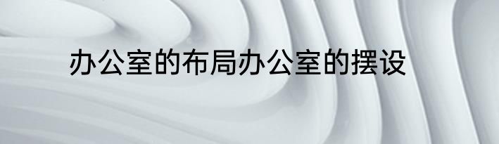 办公室的布局办公室的摆设