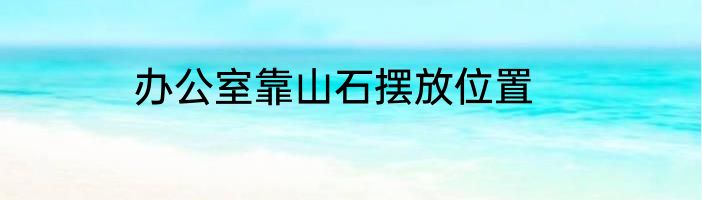 办公室靠山石摆放位置