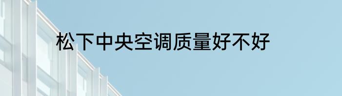 松下中央空调质量好不好