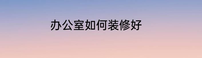 办公室如何装修好