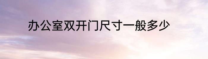 办公室双开门尺寸一般多少