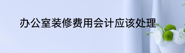 办公室装修费用会计应该处理