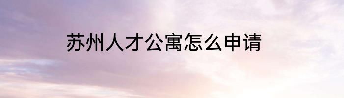 苏州人才公寓怎么申请