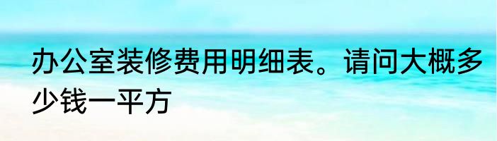 办公室装修费用明细表。请问大概多少钱一平方