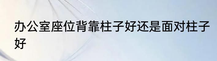 办公室座位背靠柱子好还是面对柱子好