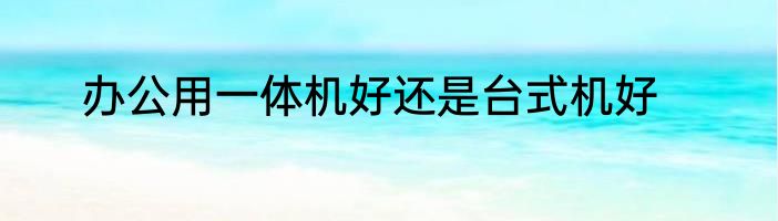 办公用一体机好还是台式机好