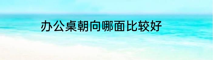 办公桌朝向哪面比较好