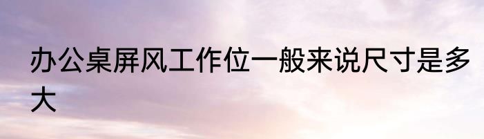 办公桌屏风工作位一般来说尺寸是多大