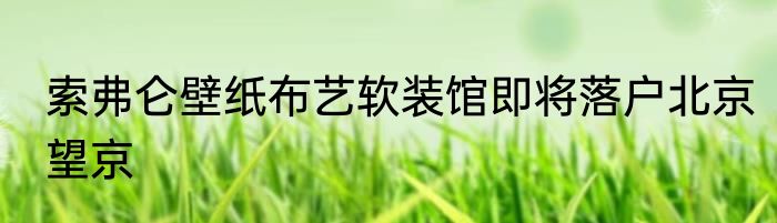 索弗仑壁纸布艺软装馆即将落户北京望京