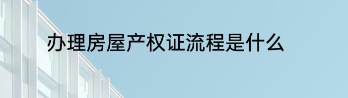 办理房屋产权证流程是什么