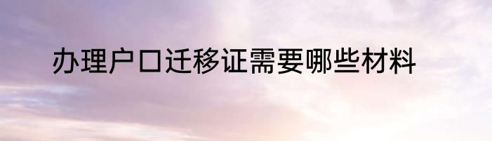 办理户口迁移证需要哪些材料