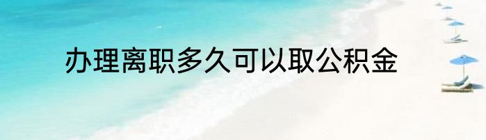 办理离职多久可以取公积金