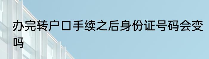 办完转户口手续之后身份证号码会变吗