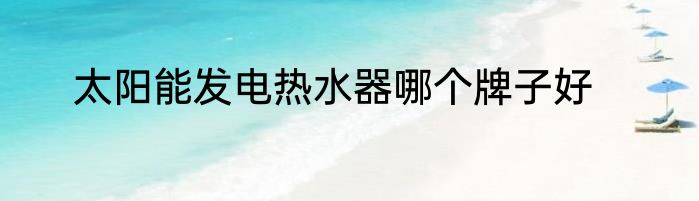 太阳能发电热水器哪个牌子好