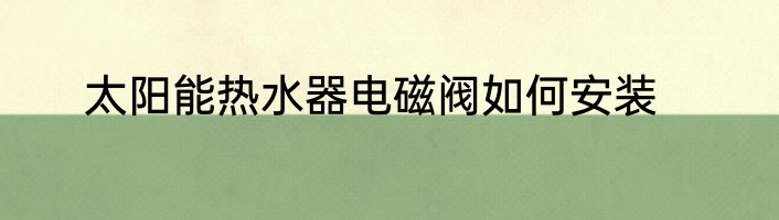 太阳能热水器电磁阀如何安装