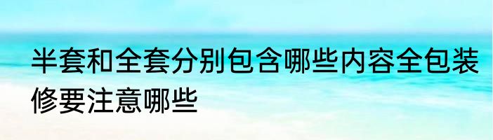 半套和全套分别包含哪些内容全包装修要注意哪些
