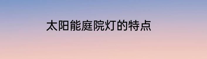太阳能庭院灯的特点