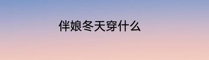 伴娘冬天穿什么
