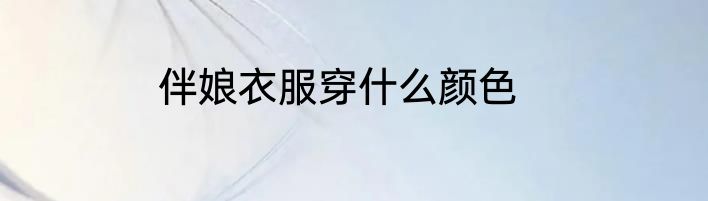 伴娘衣服穿什么颜色