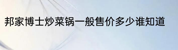邦家博士炒菜锅一般售价多少谁知道