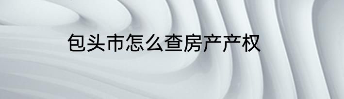 包头市怎么查房产产权