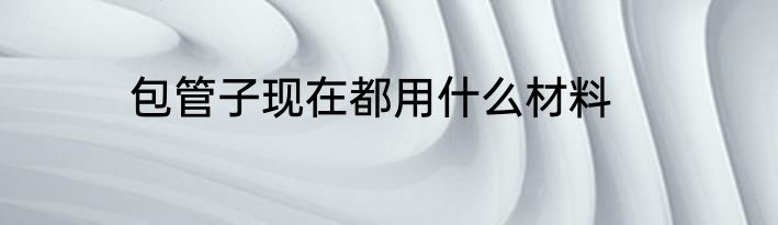 包管子现在都用什么材料