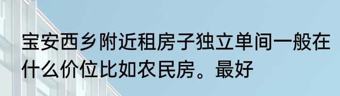 宝安西乡附近租房子独立单间一般在什么价位比如农民房。最好