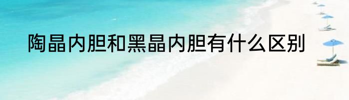 陶晶内胆和黑晶内胆有什么区别